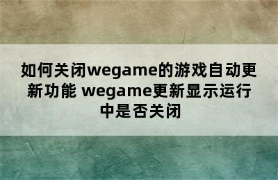 如何关闭wegame的游戏自动更新功能 wegame更新显示运行中是否关闭